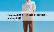facebook是干什么的知乎（你知道facebook吗）
