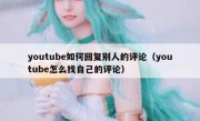 youtube如何回复别人的评论（youtube怎么找自己的评论）