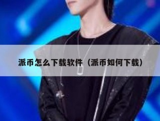 派币怎么下载软件（派币如何下载）