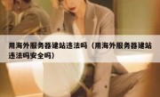 用海外服务器建站违法吗（用海外服务器建站违法吗安全吗）