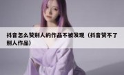 抖音怎么赞别人的作品不被发现（抖音赞不了别人作品）