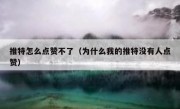 推特怎么点赞不了（为什么我的推特没有人点赞）