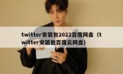 twitter安装包2022百度网盘（twitter安装包百度云网盘）