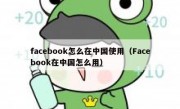 facebook怎么在中国使用（Facebook在中国怎么用）