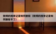 微博的搜索记录如何删除（微博的搜索记录如何删除不了）