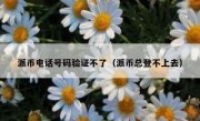 派币电话号码验证不了（派币总登不上去）