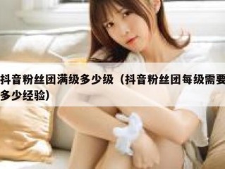 抖音粉丝团满级多少级（抖音粉丝团每级需要多少经验）