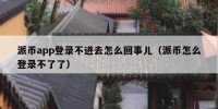 派币app登录不进去怎么回事儿（派币怎么登录不了了）
