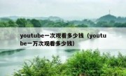 youtube一次观看多少钱（youtube一万次观看多少钱）
