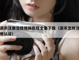 派币注册流程视频教程全集下载（派币怎样注册认证）