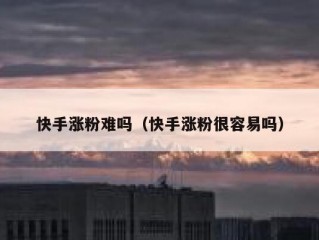 快手涨粉难吗（快手涨粉很容易吗）