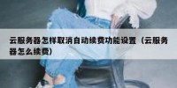 云服务器怎样取消自动续费功能设置（云服务器怎么续费）