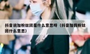 抖音说加粉丝团是什么意思呀（抖音加我粉丝团什么意思）