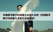 车辆限号限行时间是几点到几点啊（车辆限号限行时间是几点到几点啊深圳）