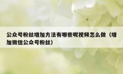 公众号粉丝增加方法有哪些呢视频怎么做（增加微信公众号粉丝）