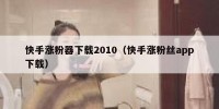 快手涨粉器下载2010（快手涨粉丝app下载）