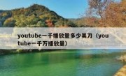 youtube一千播放量多少美刀（youtube一千万播放量）
