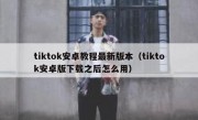 tiktok安卓教程最新版本（tiktok安卓版下载之后怎么用）