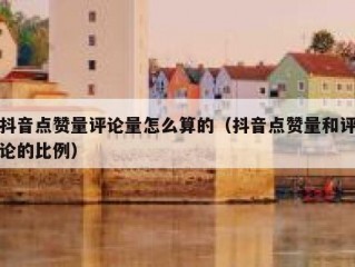 抖音点赞量评论量怎么算的（抖音点赞量和评论的比例）