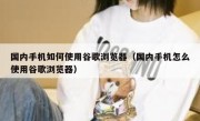 国内手机如何使用谷歌浏览器（国内手机怎么使用谷歌浏览器）