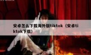 安卓怎么下载海外版tiktok（安卓tiktok下载）