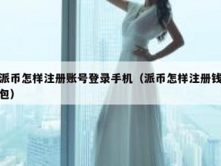 派币怎样注册账号登录手机（派币怎样注册钱包）