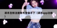 派币怎样注册账号登录不了（派币app注册）