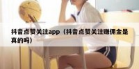 抖音点赞关注app（抖音点赞关注赚佣金是真的吗）