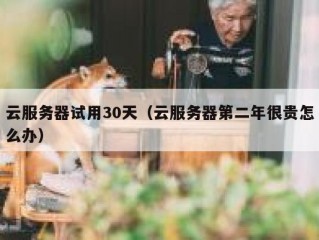 云服务器试用30天（云服务器第二年很贵怎么办）