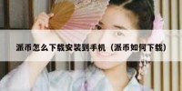 派币怎么下载安装到手机（派币如何下载）