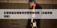云服务器在哪里找到管理员权限（云服务器 功能）