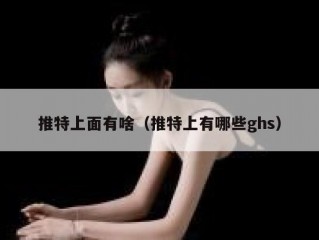 推特上面有啥（推特上有哪些ghs）