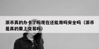派币真的办卡了吗现在还能用吗安全吗（派币是真的要上交易吗）