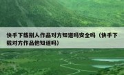 快手下载别人作品对方知道吗安全吗（快手下载对方作品他知道吗）