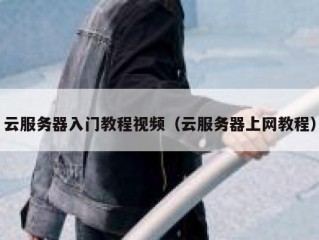 云服务器入门教程视频（云服务器上网教程）