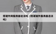 搭建外网服务器犯法吗（搭建国外服务器违法吗）