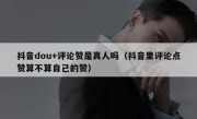 抖音dou+评论赞是真人吗（抖音里评论点赞算不算自己的赞）