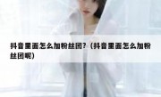 抖音里面怎么加粉丝团?（抖音里面怎么加粉丝团呢）