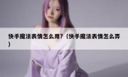 快手魔法表情怎么用?（快手魔法表情怎么弄）