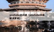 youtube会闪退（youtube闪退解决安卓）