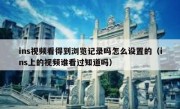 ins视频看得到浏览记录吗怎么设置的（ins上的视频谁看过知道吗）