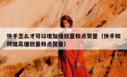 快手怎么才可以增加播放量和点赞量（快手如何提高播放量和点赞量）