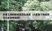 抖音上加的粉丝团怎么退出（抖音加了粉丝团怎么退出粉丝团）