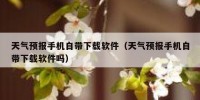 天气预报手机自带下载软件（天气预报手机自带下载软件吗）