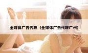 全媒体广告代理（全媒体广告代理广州）
