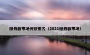 服务器市场份额排名（2021服务器市场）