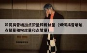 如何抖音增加点赞量和粉丝量（如何抖音增加点赞量和粉丝量和点赞量）