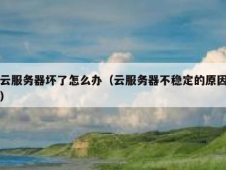 云服务器坏了怎么办（云服务器不稳定的原因）