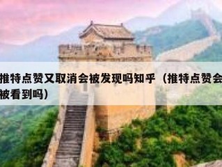 推特点赞又取消会被发现吗知乎（推特点赞会被看到吗）
