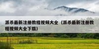 派币最新注册教程视频大全（派币最新注册教程视频大全下载）
